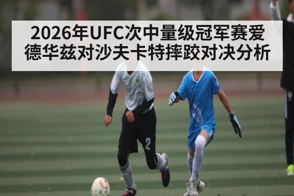 2026年UFC次中量级冠军赛爱德华兹对沙夫卡特摔跤对决分析