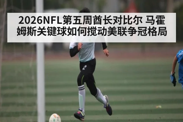 2026NFL第五周酋长对比尔 马霍姆斯关键球如何搅动美联争冠格局